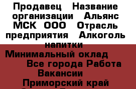 Продавец › Название организации ­ Альянс-МСК, ООО › Отрасль предприятия ­ Алкоголь, напитки › Минимальный оклад ­ 25 000 - Все города Работа » Вакансии   . Приморский край,Спасск-Дальний г.